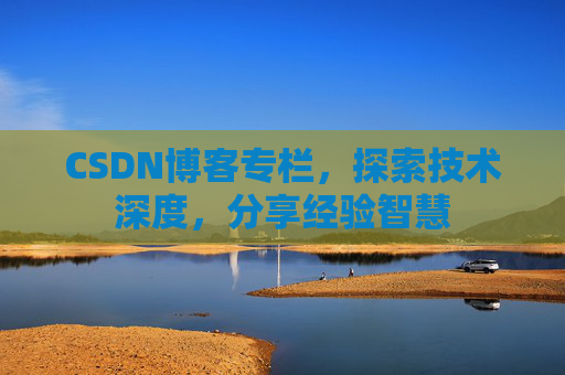 CSDN博客专栏,探索技术深度,分享经验智慧 CSDN博客专栏,探索技术深度,分享经验智慧